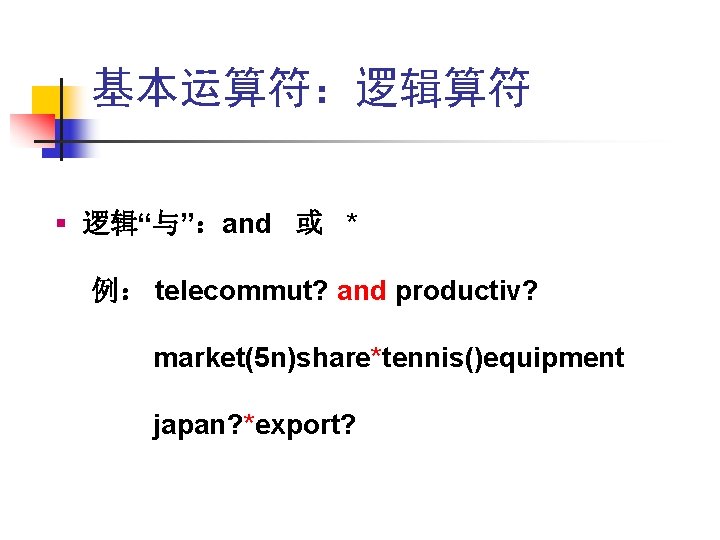 基本运算符:逻辑算符 § 逻辑“与”:and 或 * 例: telecommut? and productiv? market(5 n)share*tennis()equipment japan? *export? 基本运算符:逻辑算符 § 逻辑“与”:and 或 * 例: telecommut? and productiv? market(5 n)share*tennis()equipment japan? *export?