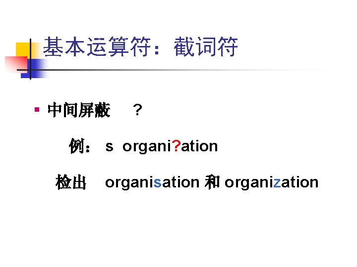 基本运算符:截词符 § 中间屏蔽 ? 例: s organi? ation 检出 organisation 和 organization 基本运算符:截词符 § 中间屏蔽 ? 例: s organi? ation 检出 organisation 和 organization