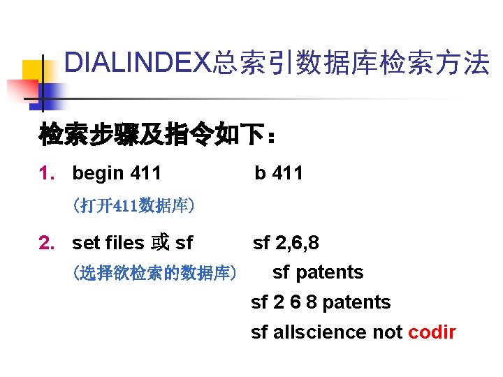 DIALINDEX总索引数据库检索方法 检索步骤及指令如下: 1. begin 411 b 411 (打开411数据库) 2. set files 或 sf (选择欲检索的数据库) DIALINDEX总索引数据库检索方法 检索步骤及指令如下: 1. begin 411 b 411 (打开411数据库) 2. set files 或 sf (选择欲检索的数据库)