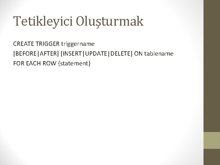 Tetikleyici Oluşturmak CREATE TRIGGER triggername [BEFORE|AFTER] [INSERT|UPDATE|DELETE] ON tablename FOR EACH ROW {statement} 