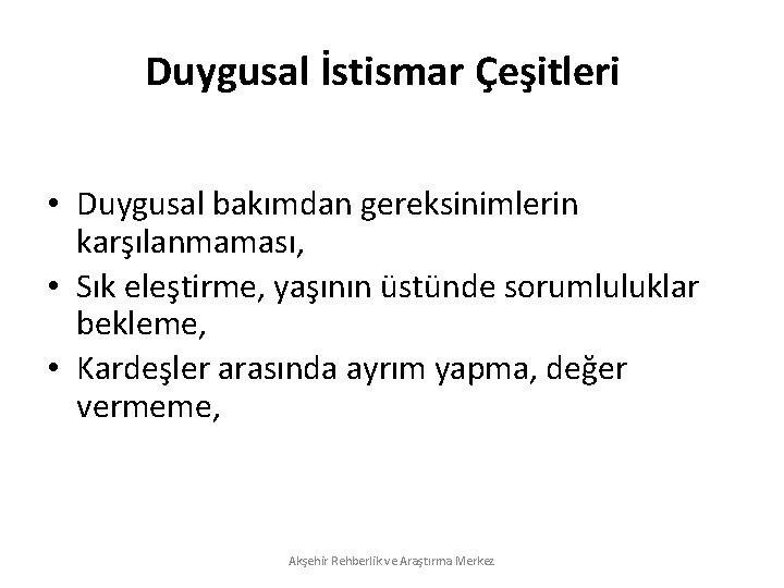 Duygusal İstismar Çeşitleri • Duygusal bakımdan gereksinimlerin karşılanmaması, • Sık eleştirme, yaşının üstünde sorumluluklar