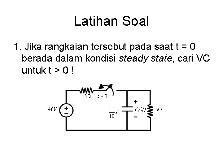 Latihan Soal 1. Jika rangkaian tersebut pada saat t = 0 berada dalam kondisi