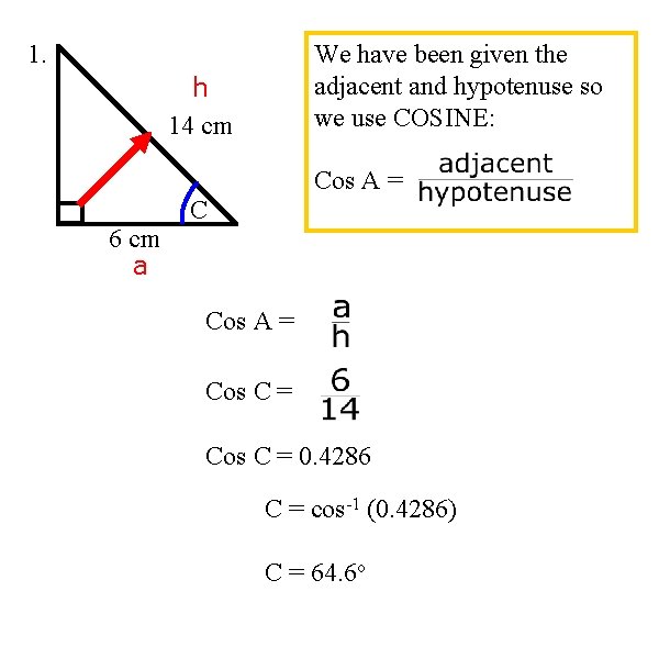 1. We have been given the adjacent and hypotenuse so we use COSINE: h
