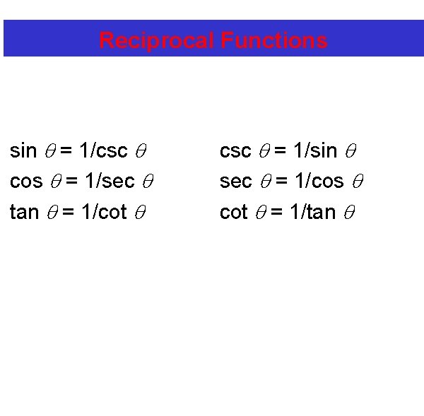 Reciprocal Functions sin = 1/csc cos = 1/sec tan = 1/cot csc = 1/sin