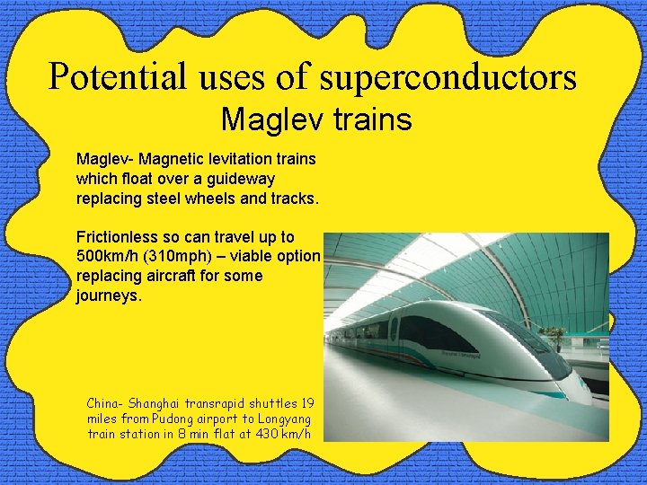 Potential uses of superconductors Maglev trains Maglev- Magnetic levitation trains which float over a
