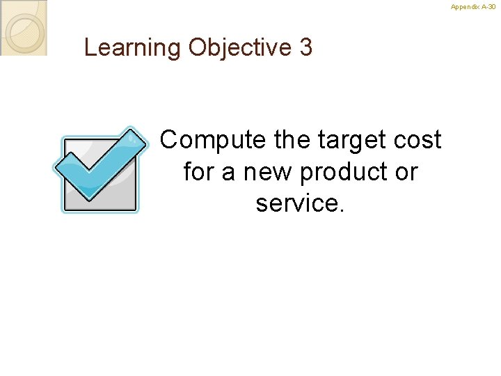 Appendix A-30 Learning Objective 3 Compute the target cost for a new product or
