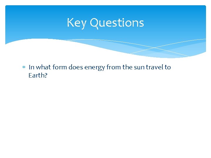 Key Questions In what form does energy from the sun travel to Earth? 