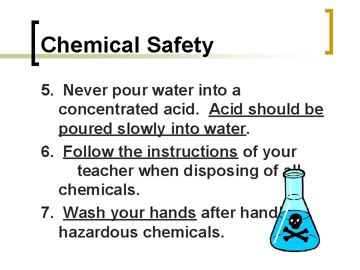 Chemical Safety 5. Never pour water into a concentrated acid. Acid should be poured