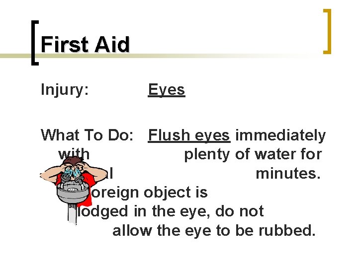 First Aid Injury: Eyes What To Do: Flush eyes immediately with plenty of water