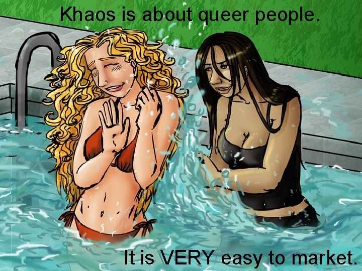 Khaos is about queer people. It is VERY easy to market. 