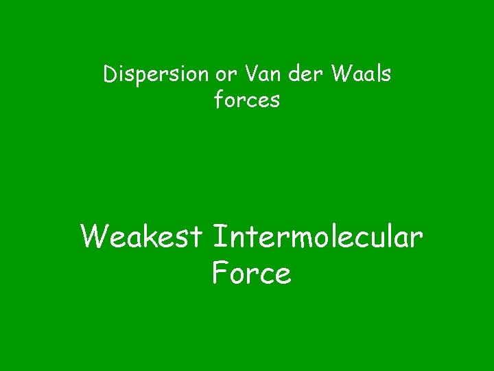 Dispersion or Van der Waals forces Weakest Intermolecular Force Dispersion or Van der Waals forces Weakest Intermolecular Force