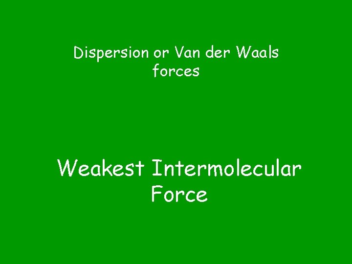 Dispersion or Van der Waals forces Weakest Intermolecular Force 