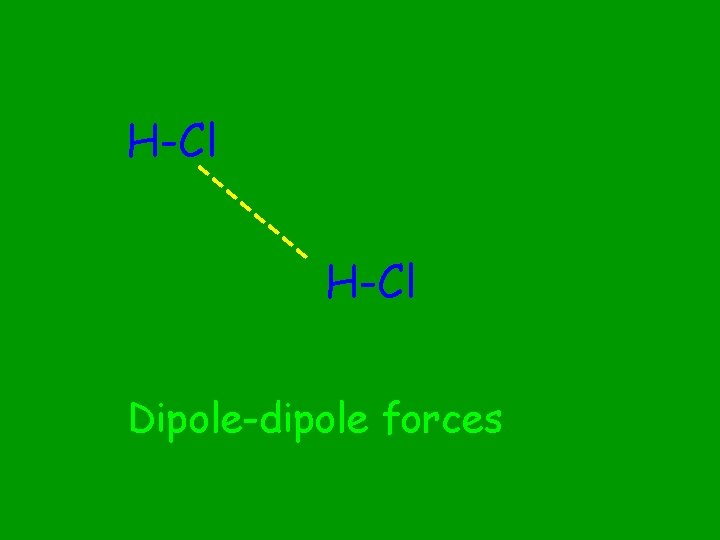 H-Cl --- -- -- H-Cl Dipole-dipole forces 