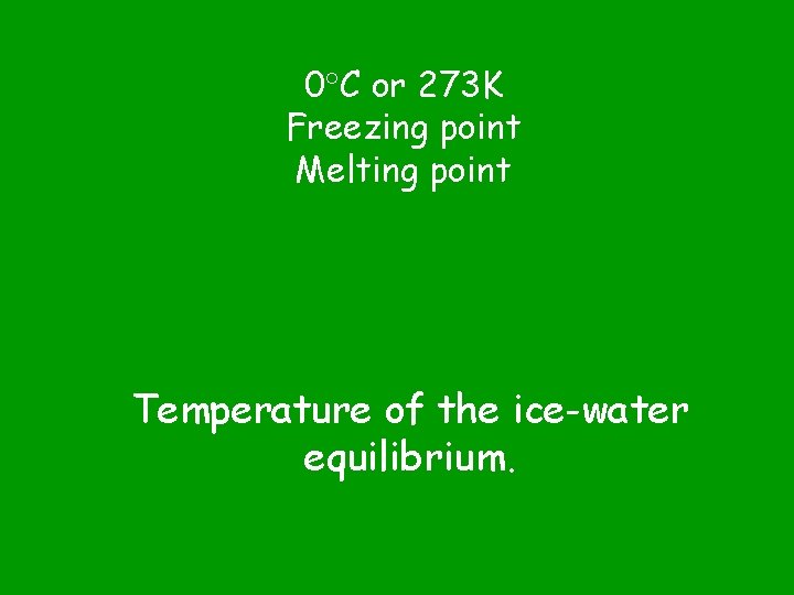 0 C or 273 K Freezing point Melting point Temperature of the ice-water equilibrium.