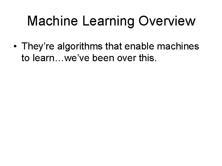 Machine Learning Overview • They’re algorithms that enable machines to learn…we’ve been over this.