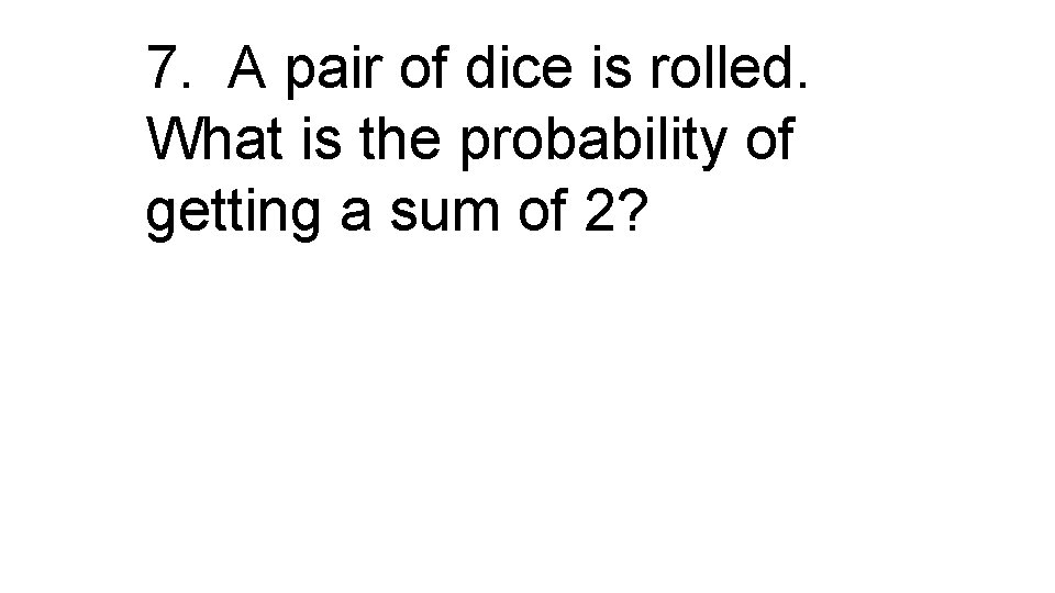 7. A pair of dice is rolled. What is the probability of getting a