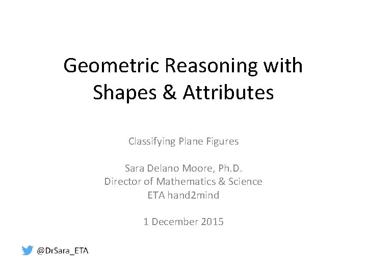 Geometric Reasoning with Shapes & Attributes Classifying Plane Figures Sara Delano Moore, Ph. D.