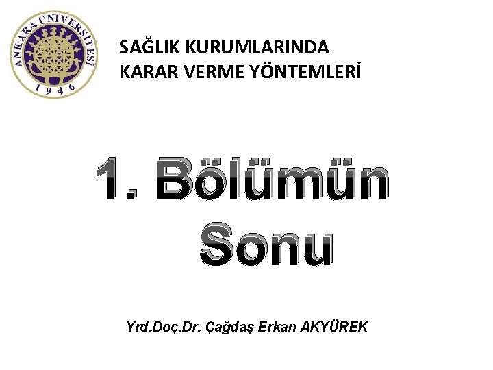 SAĞLIK KURUMLARINDA KARAR VERME YÖNTEMLERİ 1. Bölümün Sonu Yrd. Doç. Dr. Çağdaş Erkan AKYÜREK