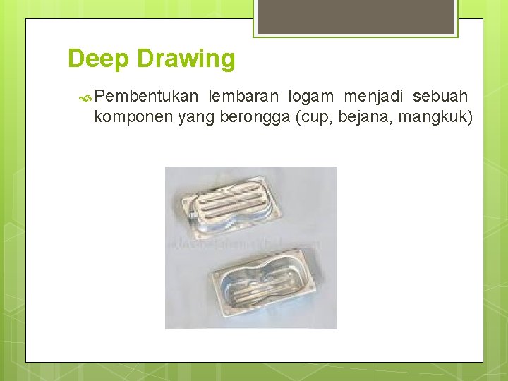 Deep Drawing Pembentukan lembaran logam menjadi sebuah komponen yang berongga (cup, bejana, mangkuk) 