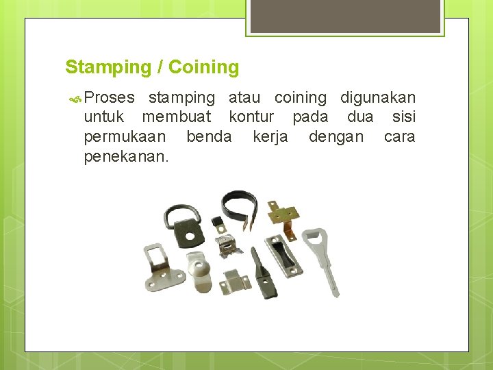 Stamping / Coining Proses stamping atau coining digunakan untuk membuat kontur pada dua sisi