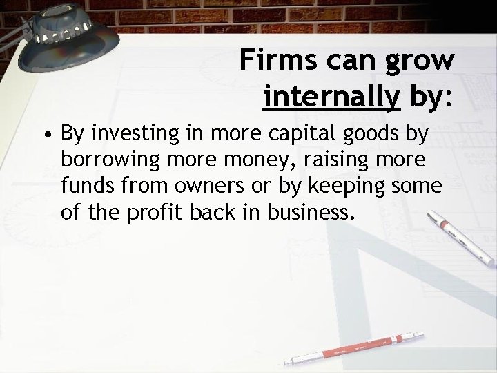 Firms can grow internally by: • By investing in more capital goods by borrowing