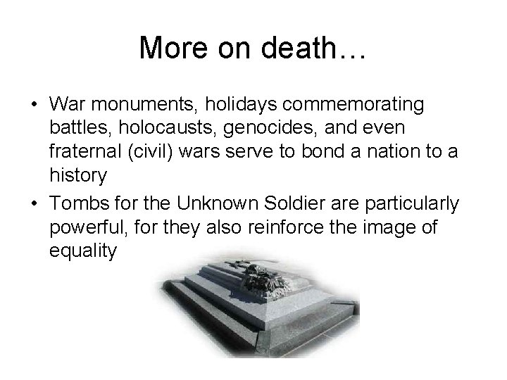 More on death… • War monuments, holidays commemorating battles, holocausts, genocides, and even fraternal