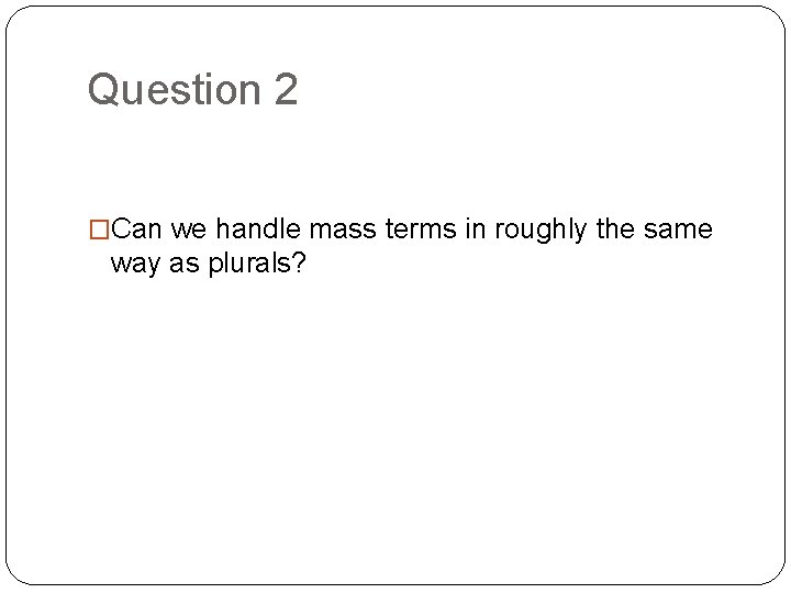Question 2 �Can we handle mass terms in roughly the same way as plurals?