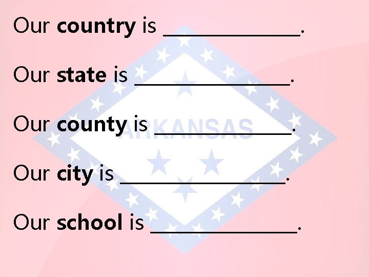 Our country is ________. Our state is _________. Our county is ________. Our city