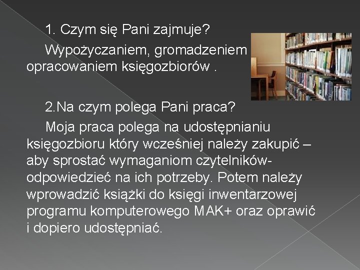  1. Czym się Pani zajmuje? Wypożyczaniem, gromadzeniem , opracowaniem księgozbiorów. 2. Na czym