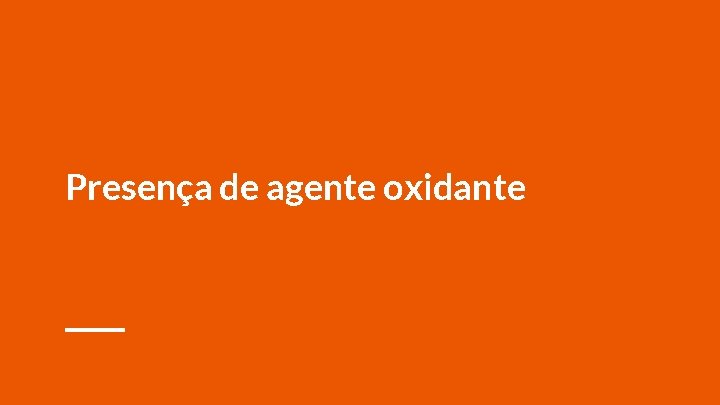 Presença de agente oxidante 