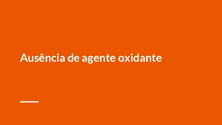 Ausência de agente oxidante 