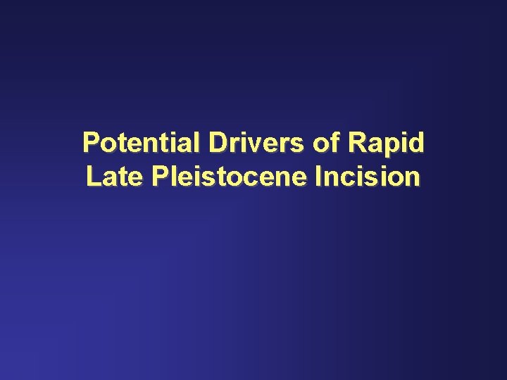 Potential Drivers of Rapid Late Pleistocene Incision 