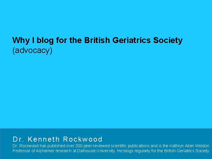 Why I blog for the British Geriatrics Society (advocacy) Dr. Kenneth Rockwood Dr. Rockwood