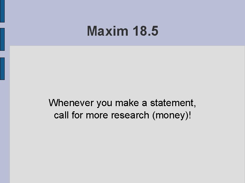 Maxim 18. 5 Whenever you make a statement, call for more research (money)! 