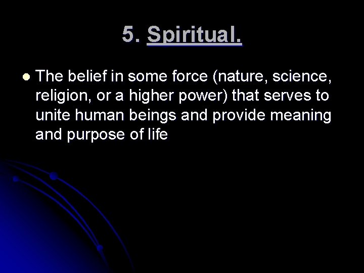 5. Spiritual. l The belief in some force (nature, science, religion, or a higher