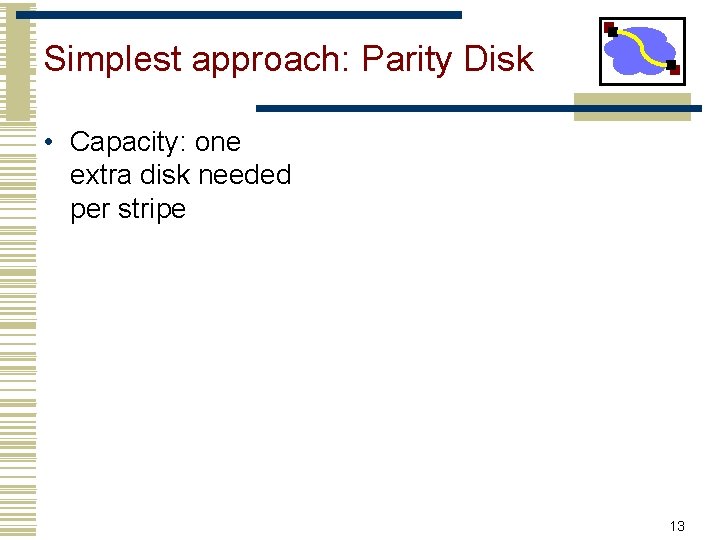 Simplest approach: Parity Disk • Capacity: one extra disk needed per stripe 13 