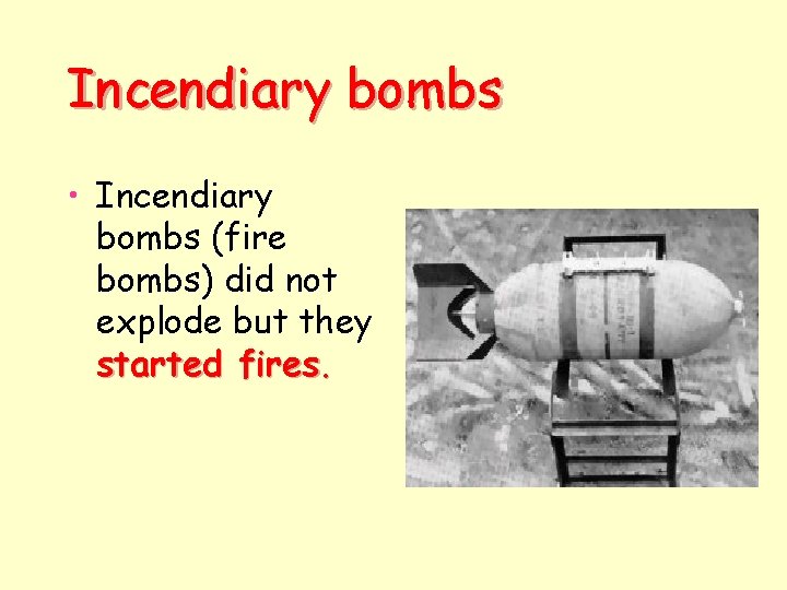 Incendiary bombs • Incendiary bombs (fire bombs) did not explode but they started fires.