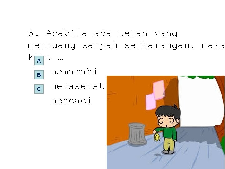 3. Apabila ada teman yang membuang sampah sembarangan, maka kita … A memarahi B