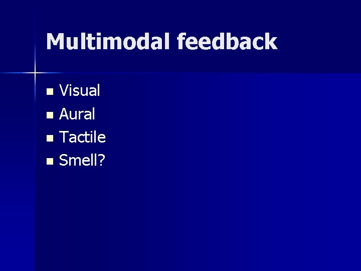 Multimodal feedback Visual n Aural n Tactile n Smell? n 