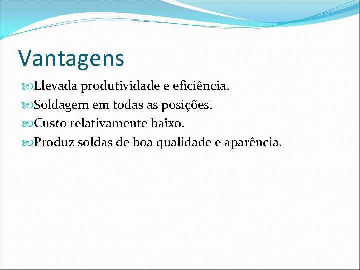 Vantagens Elevada produtividade e eficiência. Soldagem em todas as posições. Custo relativamente baixo. Produz