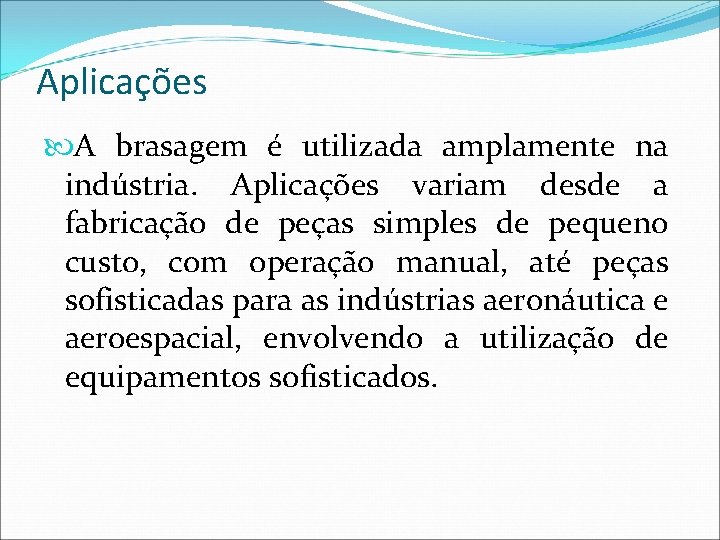 Aplicações A brasagem é utilizada amplamente na indústria. Aplicações variam desde a fabricação de