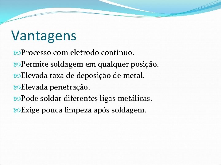 Vantagens Processo com eletrodo contínuo. Permite soldagem em qualquer posição. Elevada taxa de deposição