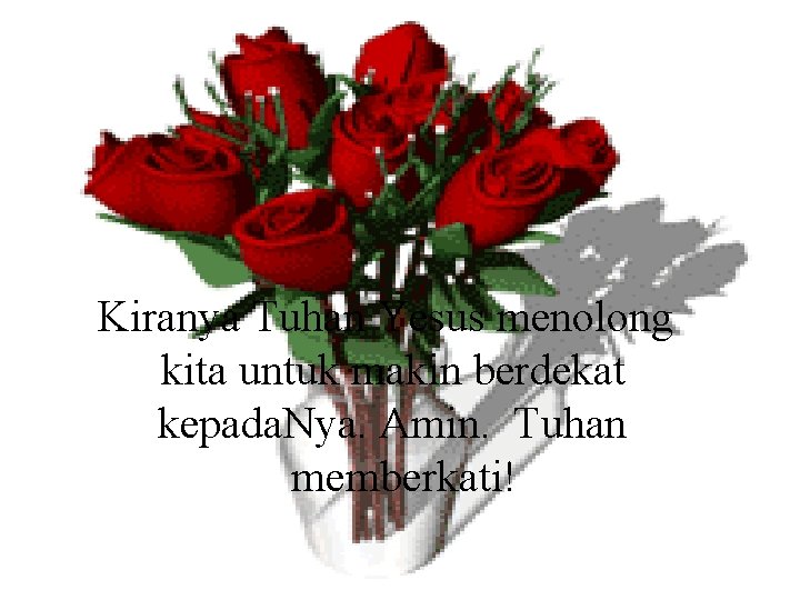 Kiranya Tuhan Yesus menolong kita untuk makin berdekat kepada. Nya. Amin. Tuhan memberkati! 