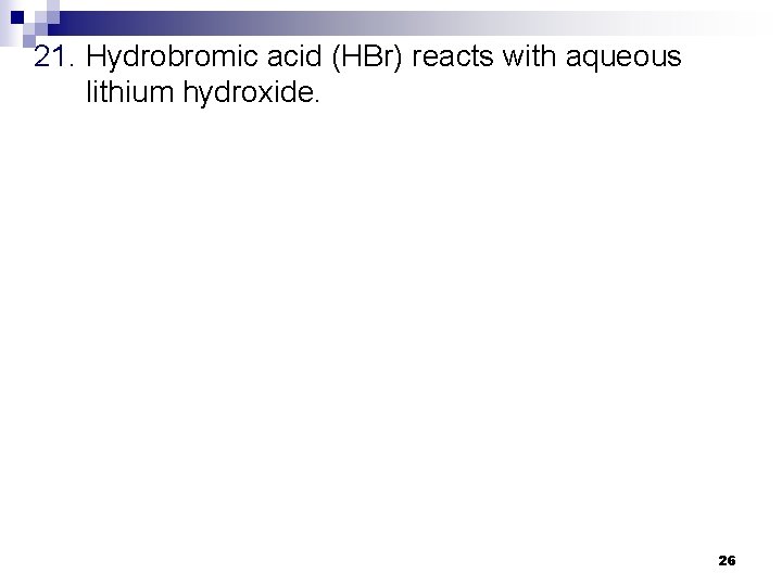 21. Hydrobromic acid (HBr) reacts with aqueous lithium hydroxide. 26 
