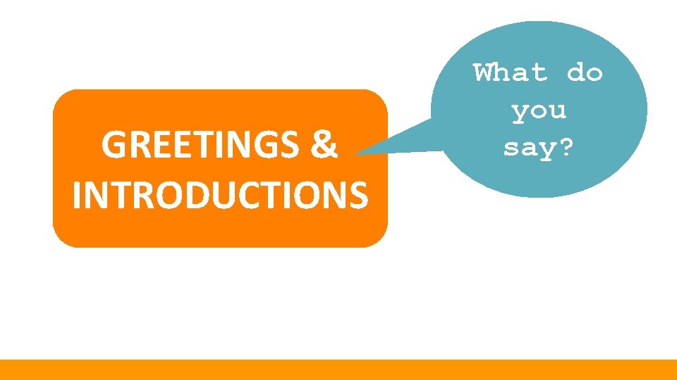 GREETINGS & INTRODUCTIONS What do you say? 