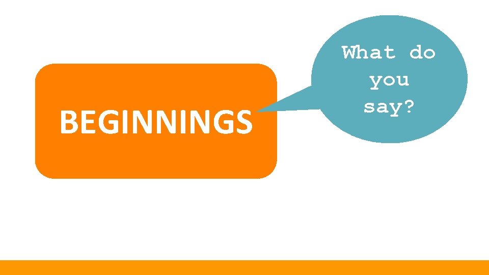 BEGINNINGS What do you say? 