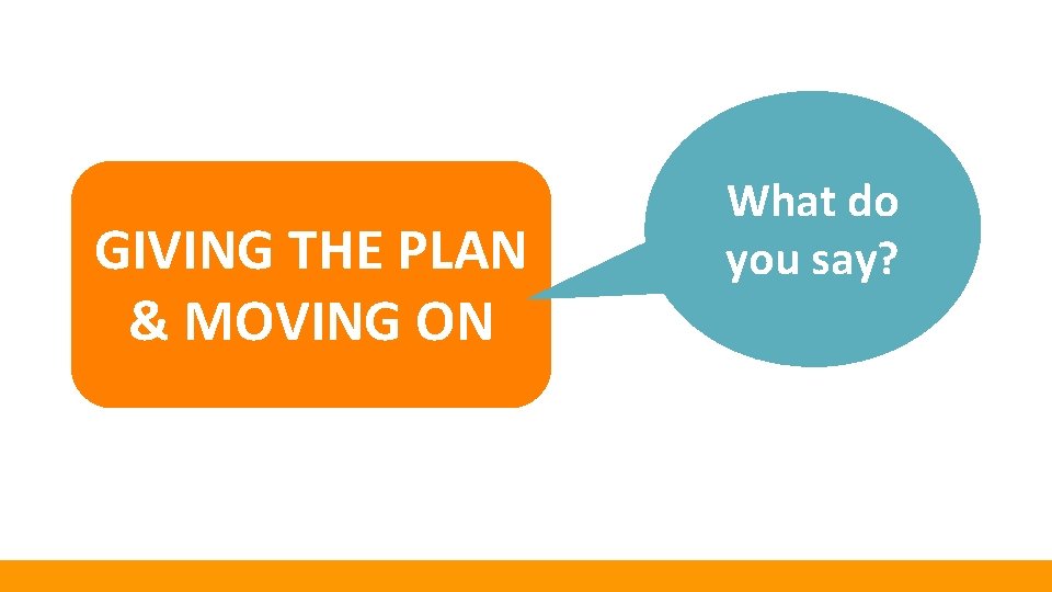 GIVING THE PLAN & MOVING ON What do you say? 