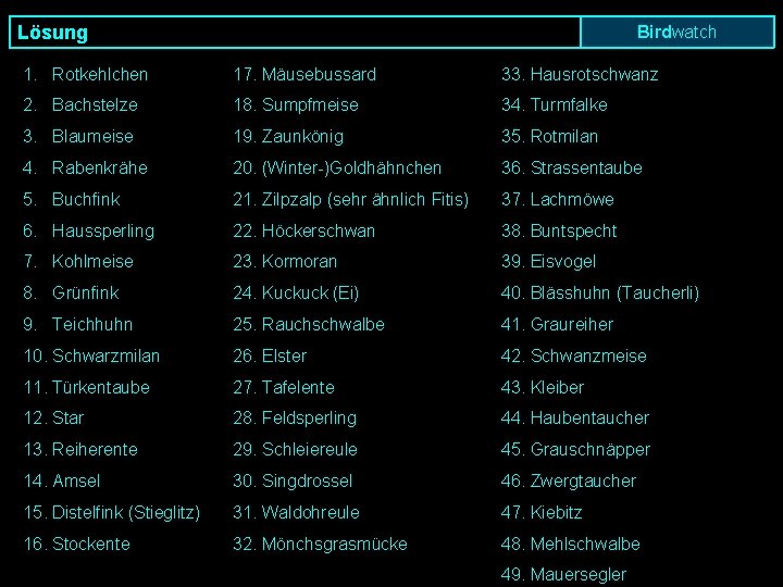 Lösung Birdwatch 1. Rotkehlchen 17. Mäusebussard 33. Hausrotschwanz 2. Bachstelze 18. Sumpfmeise 34. Turmfalke