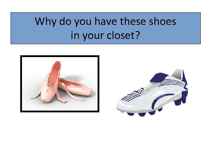 Why do you have these shoes in your closet? 