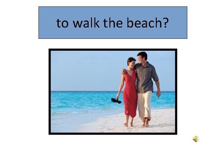 to walk the beach? 